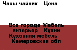 Часы-чайник › Цена ­ 3 000 - Все города Мебель, интерьер » Кухни. Кухонная мебель   . Кемеровская обл.